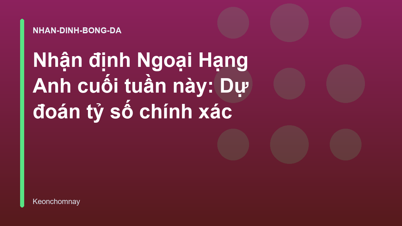 Nhận định Ngoại Hạng Anh cuối tuần này: Dự đoán tỷ số chính xác